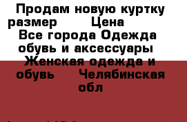 Продам новую куртку.размер 9XL › Цена ­ 1 500 - Все города Одежда, обувь и аксессуары » Женская одежда и обувь   . Челябинская обл.